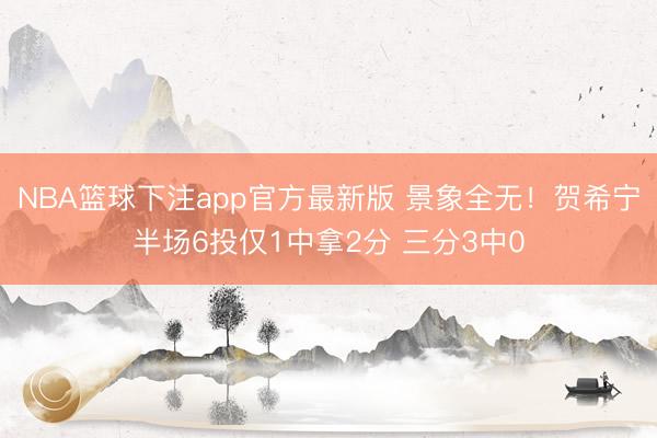 NBA篮球下注app官方最新版 景象全无！贺希宁半场6投仅1中拿2分 三分3中0