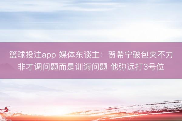 篮球投注app 媒体东谈主：贺希宁破包夹不力非才调问题而是训诲问题 他弥远打3号位