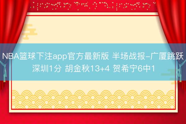 NBA篮球下注app官方最新版 半场战报-广厦跳跃深圳1分 胡金秋13+4 贺希宁6中1