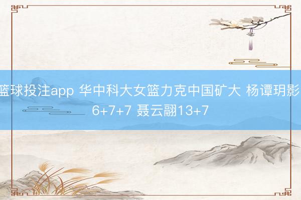 篮球投注app 华中科大女篮力克中国矿大 杨谭玥影16+7+7 聂云翮13+7