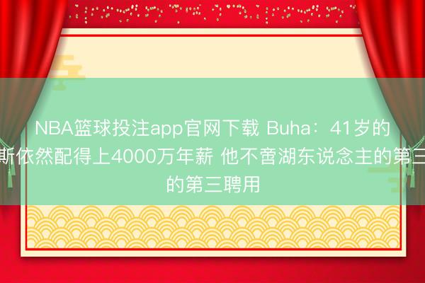 NBA篮球投注app官网下载 Buha：41岁的詹姆斯依然配得上4000万年薪 他不啻湖东说念主的第三聘用