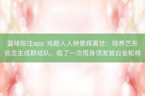 篮球投注app 戏剧人人钟景辉离世：培养艺东说念主成群结队，临了一次现身须发皆白坐轮椅