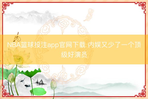 NBA篮球投注app官网下载 内娱又少了一个顶级好演员