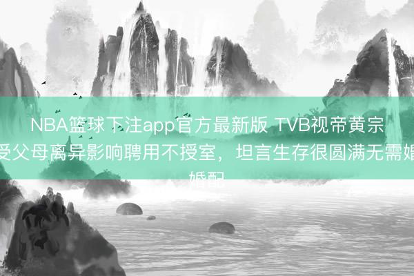 NBA篮球下注app官方最新版 TVB视帝黄宗泽受父母离异影响聘用不授室，坦言生存很圆满无需婚配