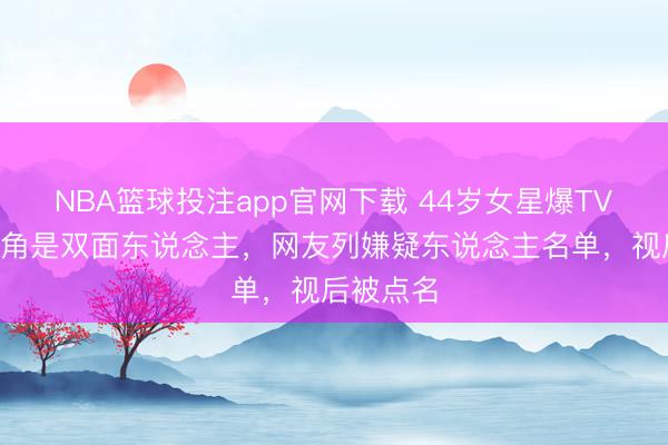 NBA篮球投注app官网下载 44岁女星爆TVB上位旦角是双面东说念主，网友列嫌疑东说念主名单，视后被点名