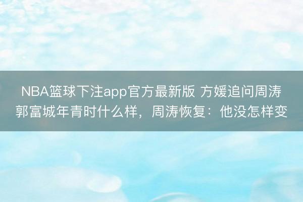 NBA篮球下注app官方最新版 方媛追问周涛郭富城年青时什么样，周涛恢复：他没怎样变