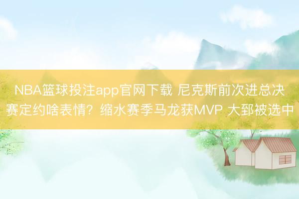 NBA篮球投注app官网下载 尼克斯前次进总决赛定约啥表情？缩水赛季马龙获MVP 大郅被选中