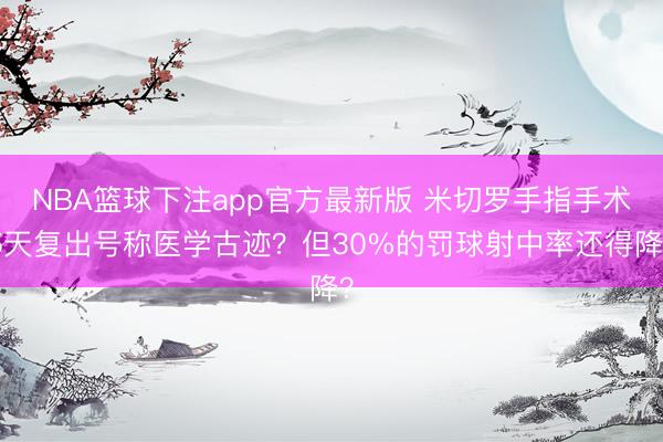 NBA篮球下注app官方最新版 米切罗手指手术5天复出号称医学古迹？但30%的罚球射中率还得降？