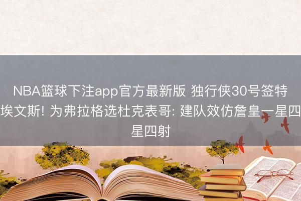 NBA篮球下注app官方最新版 独行侠30号签特意埃文斯! 为弗拉格选杜克表哥: 建队效仿詹皇一星四射