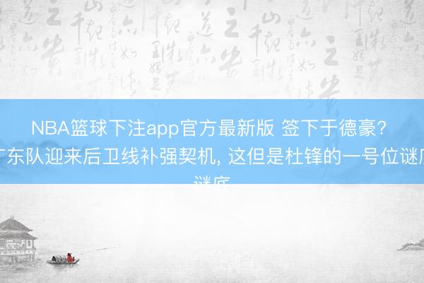 NBA篮球下注app官方最新版 签下于德豪? 广东队迎来后卫线补强契机， 这但是杜锋的一号位谜底