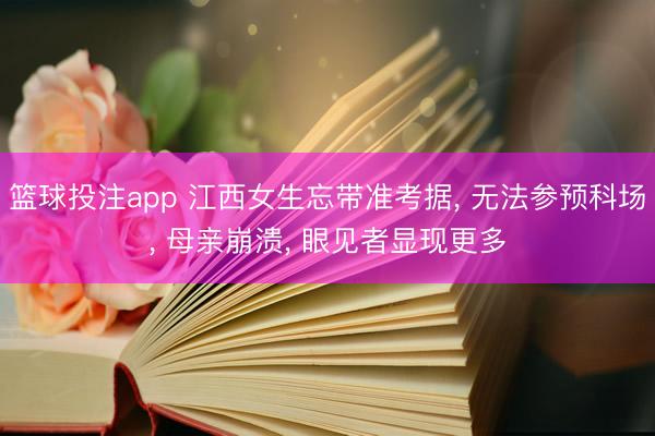 篮球投注app 江西女生忘带准考据， 无法参预科场， 母亲崩溃， 眼见者显现更多