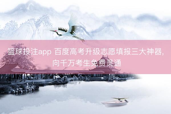 篮球投注app 百度高考升级志愿填报三大神器， 向千万考生免费灵通