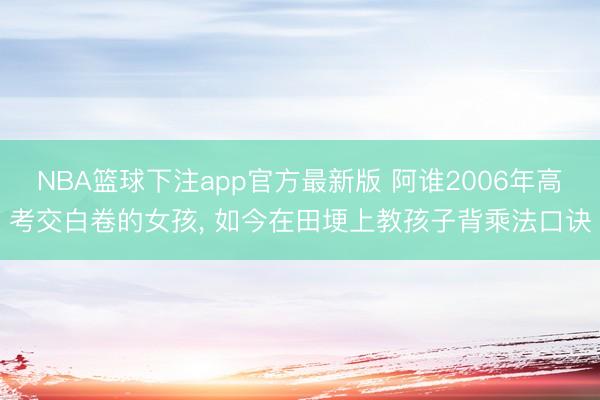 NBA篮球下注app官方最新版 阿谁2006年高考交白卷的女孩， 如今在田埂上教孩子背乘法口诀