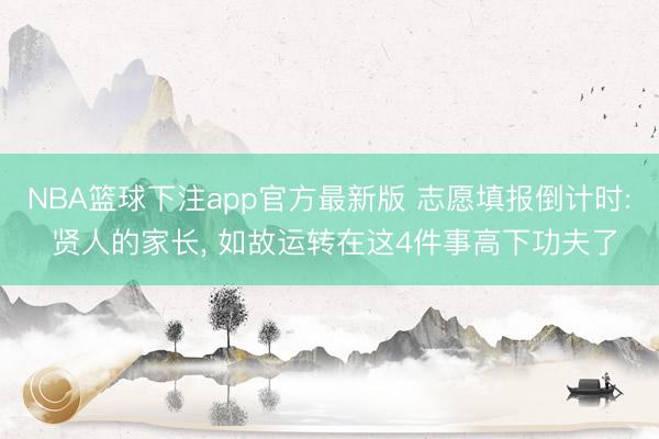 NBA篮球下注app官方最新版 志愿填报倒计时: 贤人的家长， 如故运转在这4件事高下功夫了
