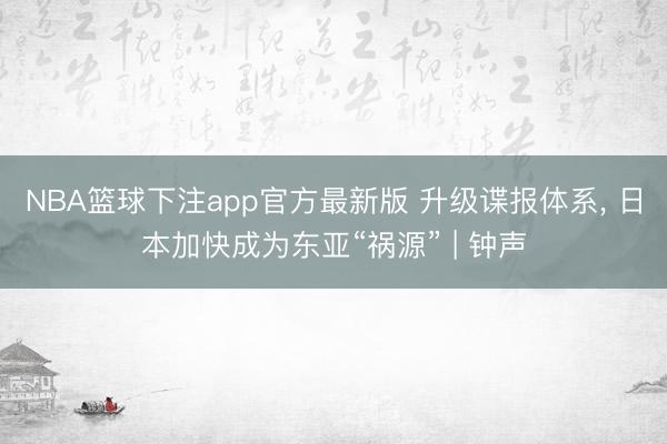 NBA篮球下注app官方最新版 升级谍报体系, 日本加快成为东亚“祸源” | 钟声