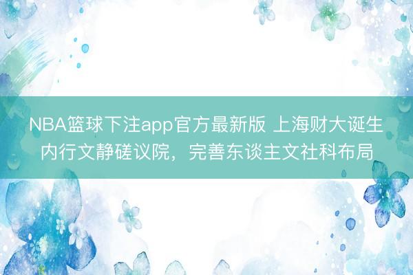 NBA篮球下注app官方最新版 上海财大诞生内行文静磋议院，完善东谈主文社科布局