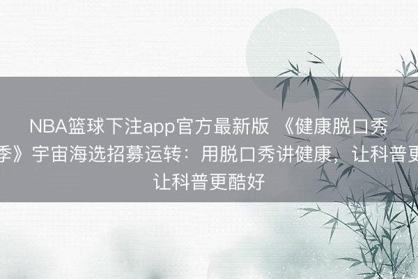 NBA篮球下注app官方最新版 《健康脱口秀·第6季》宇宙海选招募运转：用脱口秀讲健康，让科普更酷好