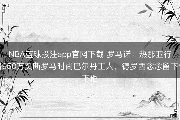NBA篮球投注app官网下载 罗马诺：热那亚行将950万买断罗马时尚巴尔丹王人，德罗西念念留下他