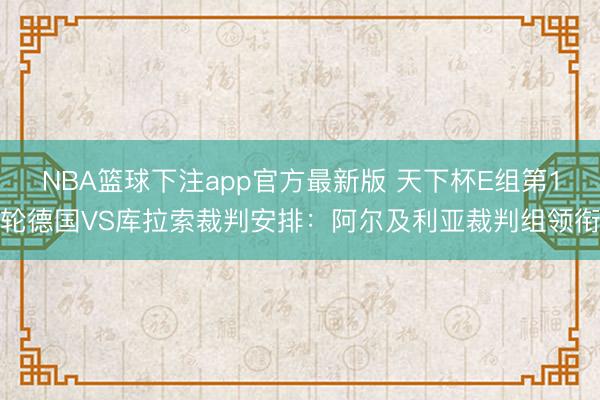NBA篮球下注app官方最新版 天下杯E组第1轮德国VS库拉索裁判安排：阿尔及利亚裁判组领衔