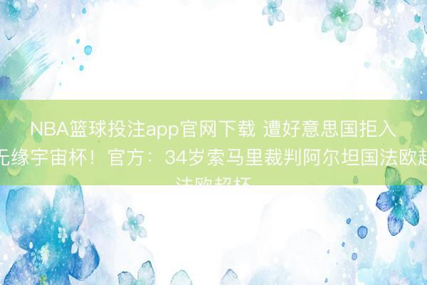 NBA篮球投注app官网下载 遭好意思国拒入境无缘宇宙杯!官方:34岁索马里裁判阿尔坦国法欧超杯