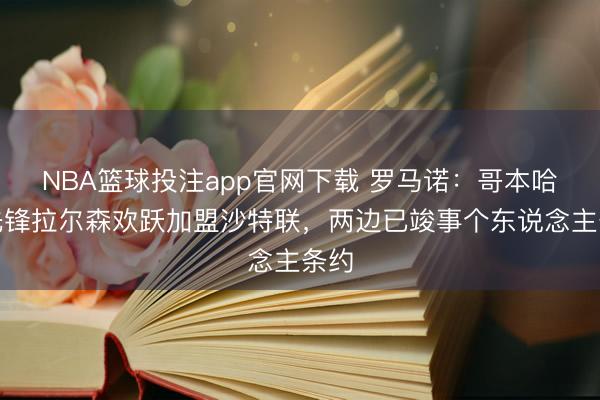 NBA篮球投注app官网下载 罗马诺：哥本哈根先锋拉尔森欢跃加盟沙特联，两边已竣事个东说念主条约