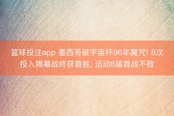 篮球投注app 墨西哥破宇宙杯96年魔咒! 8次投入揭幕战终获首胜， 运动8届首战不败