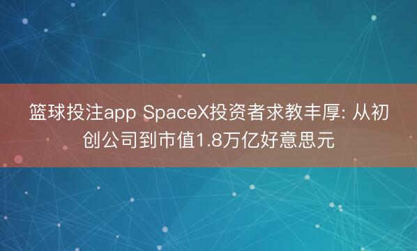 篮球投注app SpaceX投资者求教丰厚: 从初创公司到市值1.8万亿好意思元