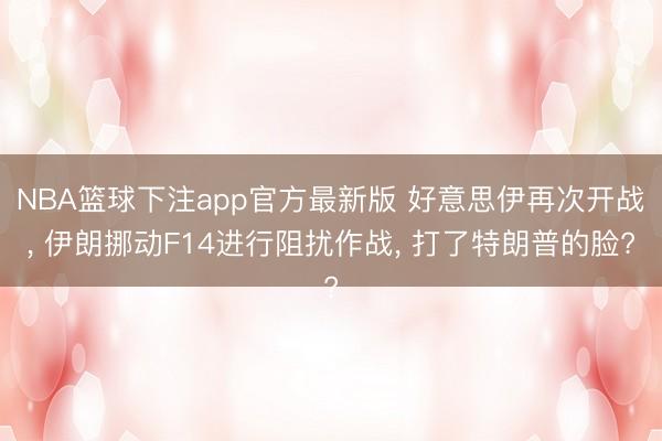 NBA篮球下注app官方最新版 好意思伊再次开战， 伊朗挪动F14进行阻扰作战， 打了特朗普的脸?