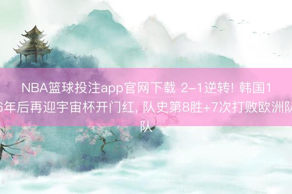 NBA篮球投注app官网下载 2-1逆转! 韩国16年后再迎宇宙杯开门红， 队史第8胜+7次打败欧洲队