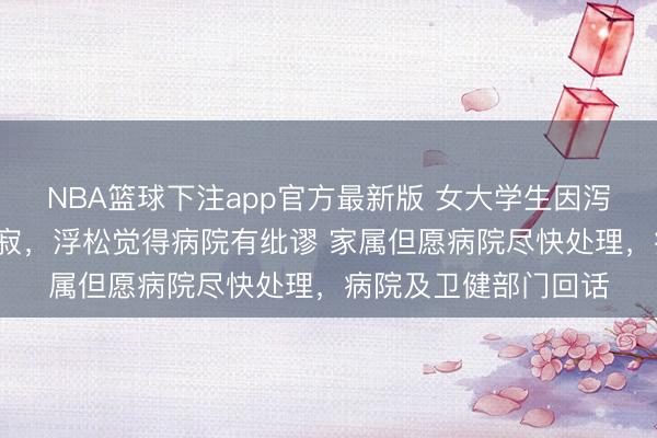 NBA篮球下注app官方最新版 女大学生因泻肚等住院6小时后示寂，浮松觉得病院有纰谬 家属但愿病院尽快处理，病院及卫健部门回话