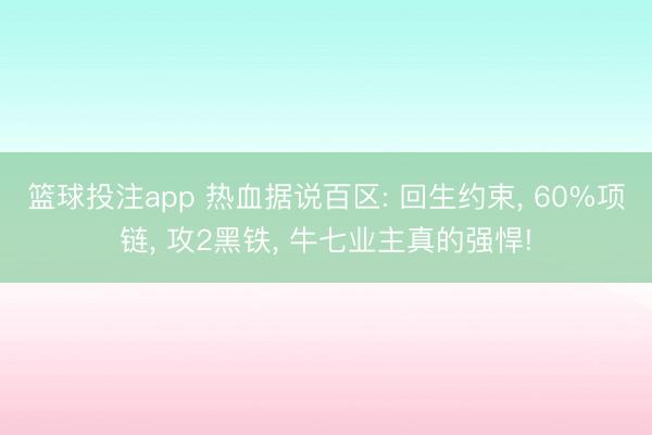 篮球投注app 热血据说百区: 回生约束， 60%项链， 攻2黑铁， 牛七业主真的强悍!