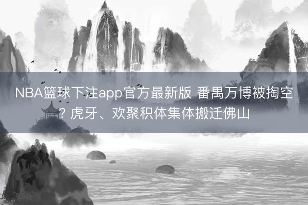 NBA篮球下注app官方最新版 番禺万博被掏空? 虎牙、欢聚积体集体搬迁佛山