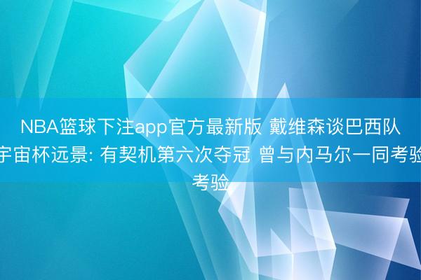 NBA篮球下注app官方最新版 戴维森谈巴西队宇宙杯远景: 有契机第六次夺冠 曾与内马尔一同考验