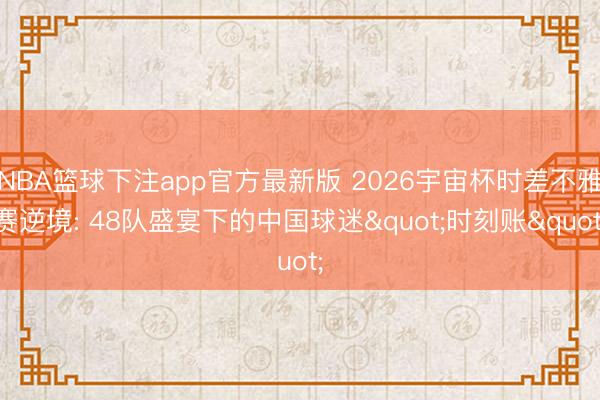 NBA篮球下注app官方最新版 2026宇宙杯时差不雅赛逆境: 48队盛宴下的中国球迷"时刻账"