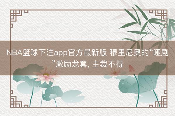 NBA篮球下注app官方最新版 穆里尼奥的“哑剧”激励龙套， 主裁不得