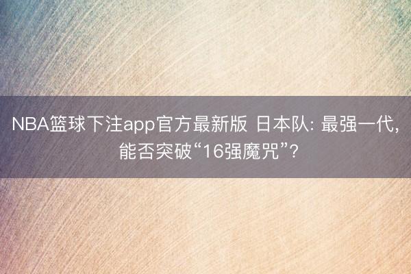 NBA篮球下注app官方最新版 日本队: 最强一代， 能否突破“16强魔咒”?