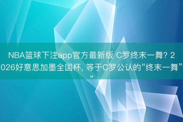 NBA篮球下注app官方最新版 C罗终末一舞? 2026好意思加墨全国杯, 等于C罗公认的“终末一舞”
