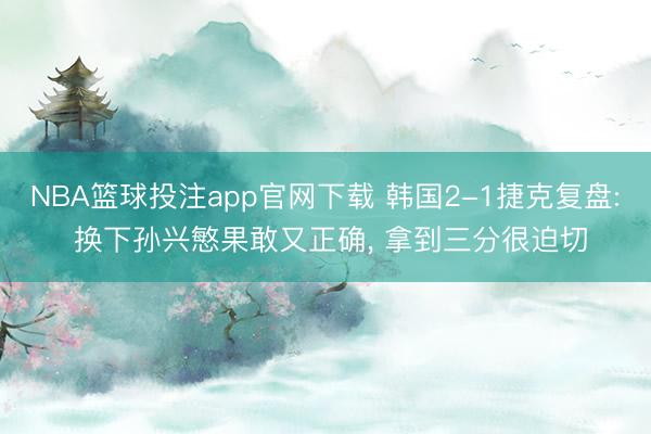 NBA篮球投注app官网下载 韩国2-1捷克复盘: 换下孙兴慜果敢又正确, 拿到三分很迫切