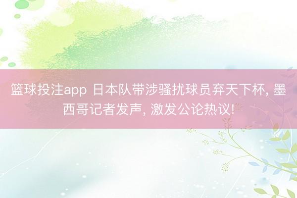 篮球投注app 日本队带涉骚扰球员弃天下杯， 墨西哥记者发声， 激发公论热议!