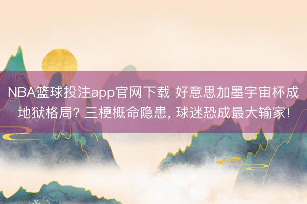 NBA篮球投注app官网下载 好意思加墨宇宙杯成地狱格局? 三梗概命隐患， 球迷恐成最大输家!