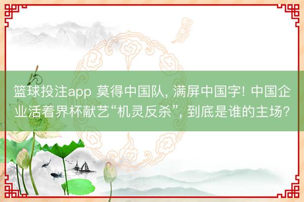 篮球投注app 莫得中国队， 满屏中国字! 中国企业活着界杯献艺“机灵反杀”， 到底是谁的主场?