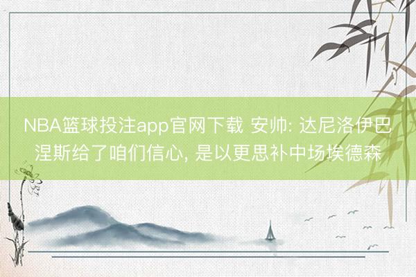 NBA篮球投注app官网下载 安帅: 达尼洛伊巴涅斯给了咱们信心， 是以更思补中场埃德森