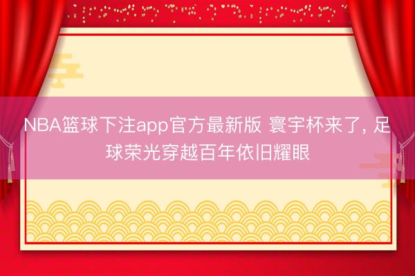 NBA篮球下注app官方最新版 寰宇杯来了， 足球荣光穿越百年依旧耀眼