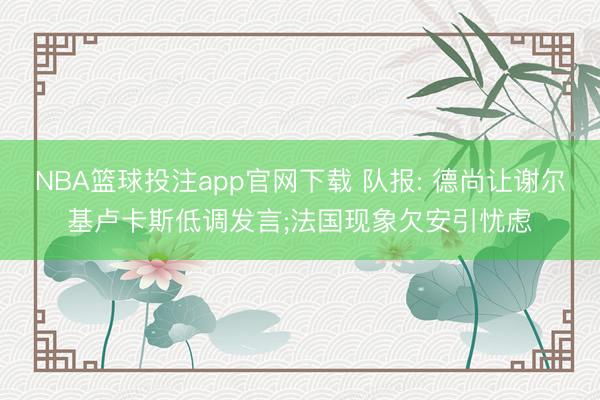 NBA篮球投注app官网下载 队报: 德尚让谢尔基卢卡斯低调发言;法国现象欠安引忧虑