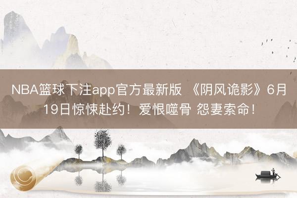 NBA篮球下注app官方最新版 《阴风诡影》6月19日惊悚赴约!爱恨噬骨 怨妻索命!