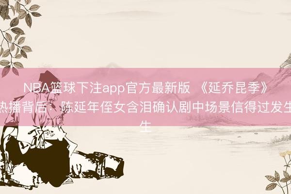 NBA篮球下注app官方最新版 《延乔昆季》热播背后:陈延年侄女含泪确认剧中场景信得过发生
