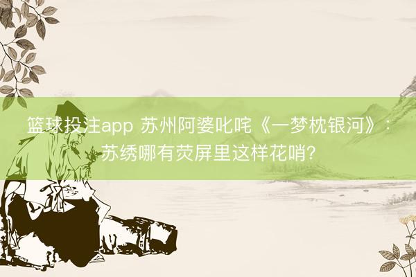 篮球投注app 苏州阿婆叱咤《一梦枕银河》:苏绣哪有荧屏里这样花哨?