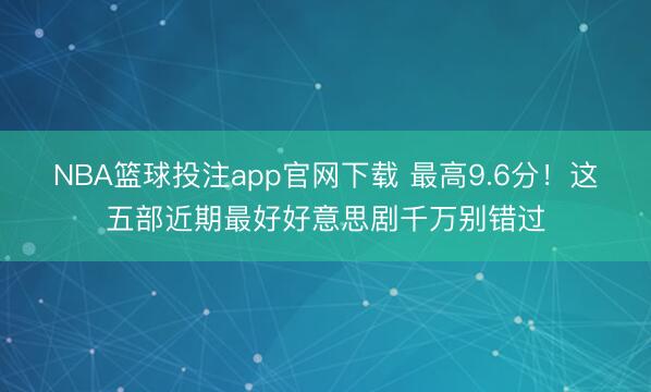 NBA篮球投注app官网下载 最高9.6分!这五部近期最好好意思剧千万别错过