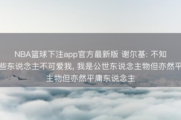 NBA篮球下注app官方最新版 谢尔基: 不知说念为何有些东说念主不可爱我， 我是公世东说念主物但亦然平庸东说念主