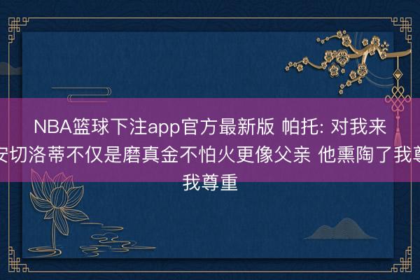 NBA篮球下注app官方最新版 帕托: 对我来说安切洛蒂不仅是磨真金不怕火更像父亲 他熏陶了我尊重